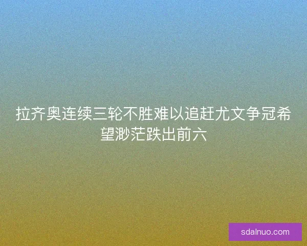 拉齐奥连续三轮不胜难以追赶尤文争冠希望渺茫跌出前六
