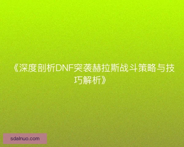 《深度剖析DNF突袭赫拉斯战斗策略与技巧解析》