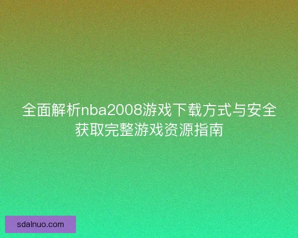 全面解析nba2008游戏下载方式与安全获取完整游戏资源指南