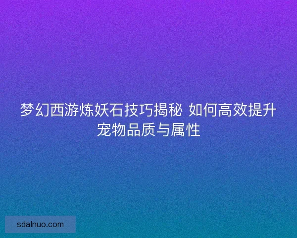 梦幻西游炼妖石技巧揭秘 如何高效提升宠物品质与属性