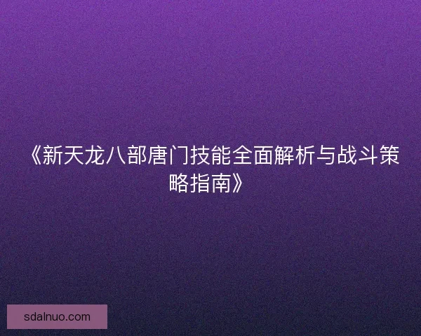 《新天龙八部唐门技能全面解析与战斗策略指南》