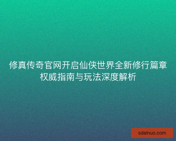 修真传奇官网开启仙侠世界全新修行篇章权威指南与玩法深度解析