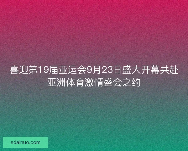 喜迎第19届亚运会9月23日盛大开幕共赴亚洲体育激情盛会之约