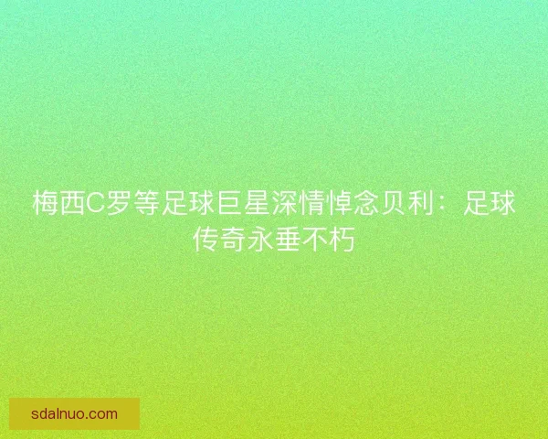 梅西C罗等足球巨星深情悼念贝利：足球传奇永垂不朽
