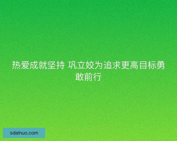 热爱成就坚持 巩立姣为追求更高目标勇敢前行