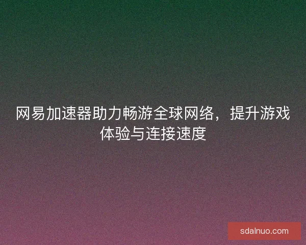网易加速器助力畅游全球网络,提升游戏体验与连接速度 网易加速器助力畅游全球网络,提升游戏体验与连接速度