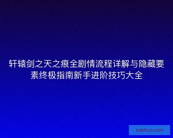 轩辕剑之天之痕全剧情流程详解与隐藏要素终极指南新手进阶技巧大全 轩辕剑之天之痕全剧情流程详解与隐藏要素终极指南新手进阶技巧大全