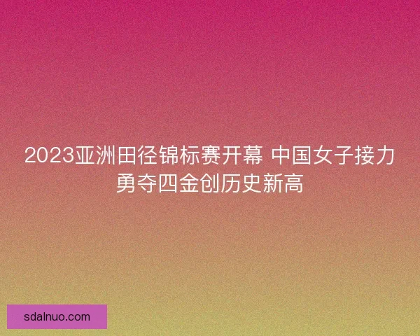 2023亚洲田径锦标赛开幕 中国女子接力勇夺四金创历史新高