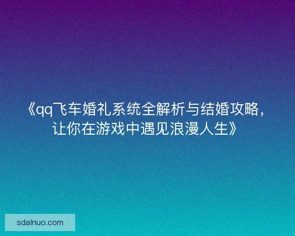 《qq飞车婚礼系统全解析与结婚攻略,让你在游戏中遇见浪漫人生》 《qq飞车婚礼系统全解析与结婚攻略,让你在游戏中遇见浪漫人生》