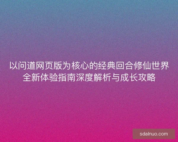 以问道网页版为核心的经典回合修仙世界全新体验指南深度解析与成长攻略