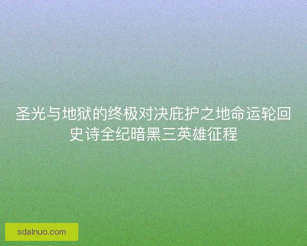 圣光与地狱的终极对决庇护之地命运轮回史诗全纪暗黑三英雄征程 圣光与地狱的终极对决庇护之地命运轮回史诗全纪暗黑三英雄征程