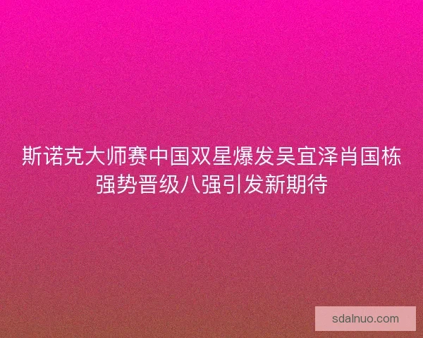 斯诺克大师赛中国双星爆发吴宜泽肖国栋强势晋级八强引发新期待