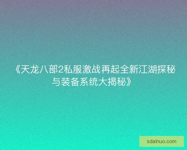 《天龙八部2私服激战再起全新江湖探秘与装备系统大揭秘》 《天龙八部2私服激战再起全新江湖探秘与装备系统大揭秘》