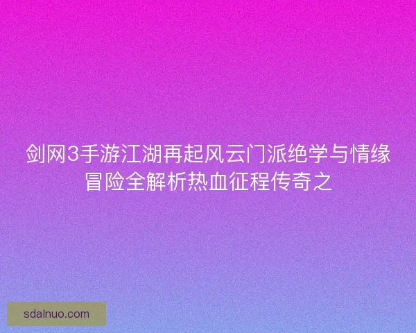 剑网3手游江湖再起风云门派绝学与情缘冒险全解析热血征程传奇之
