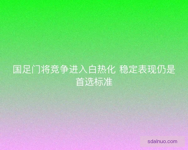 国足门将竞争进入白热化 稳定表现仍是首选标准