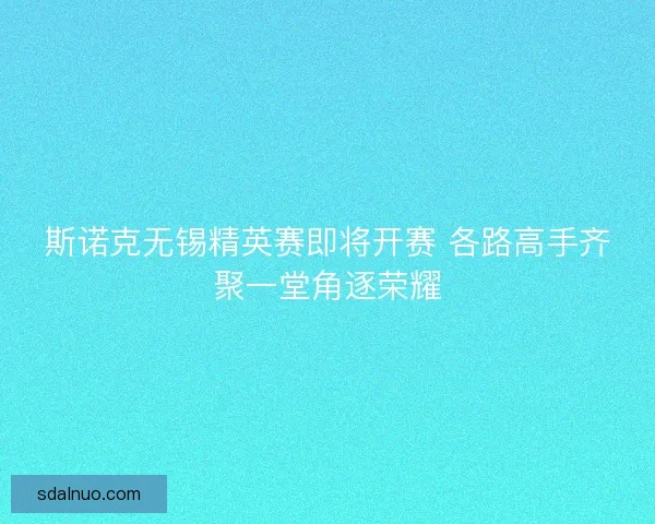 斯诺克无锡精英赛即将开赛 各路高手齐聚一堂角逐荣耀