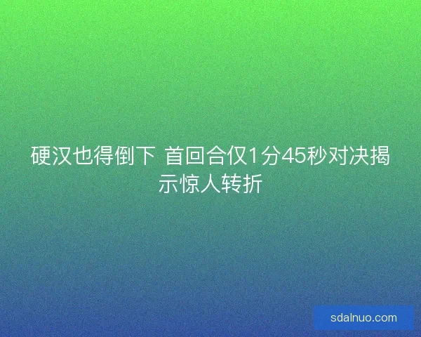 硬汉也得倒下 首回合仅1分45秒对决揭示惊人转折