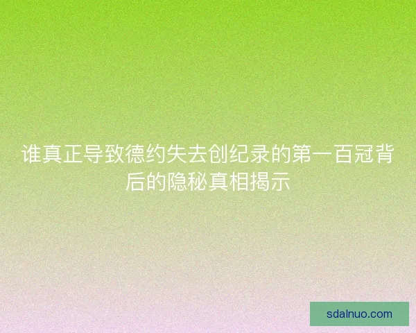 谁真正导致德约失去创纪录的第一百冠背后的隐秘真相揭示