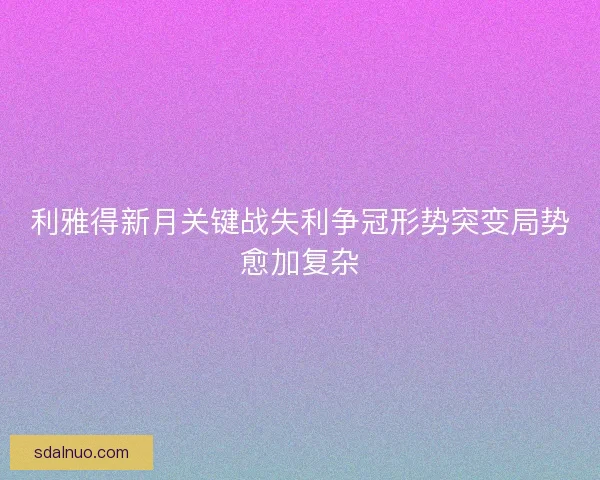 利雅得新月关键战失利争冠形势突变局势愈加复杂