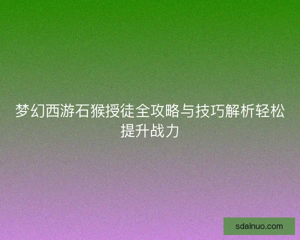 梦幻西游石猴授徒全攻略与技巧解析轻松提升战力 梦幻西游石猴授徒全攻略与技巧解析轻松提升战力
