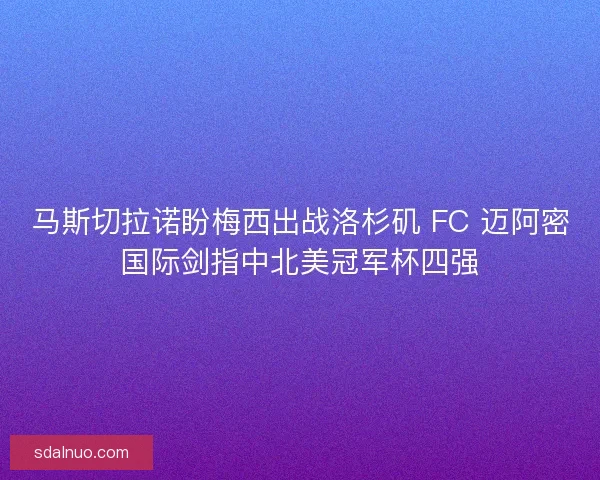 马斯切拉诺盼梅西出战洛杉矶 FC 迈阿密国际剑指中北美冠军杯四强