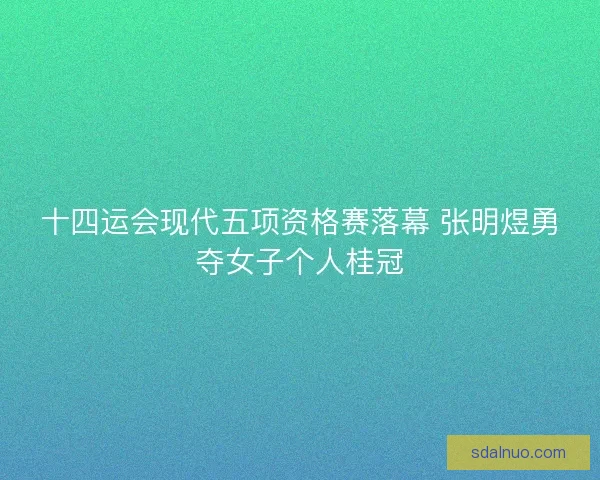 十四运会现代五项资格赛落幕 张明煜勇夺女子个人桂冠 十四运会现代五项资格赛落幕 张明煜勇夺女子个人桂冠