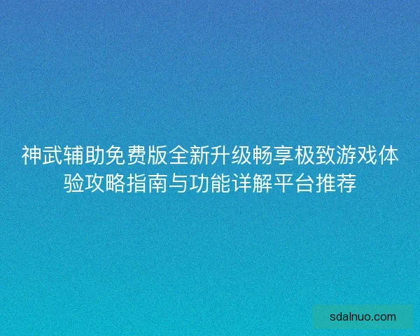 神武辅助免费版全新升级畅享极致游戏体验攻略指南与功能详解平台推荐 神武辅助免费版全新升级畅享极致游戏体验攻略指南与功能详解平台推荐