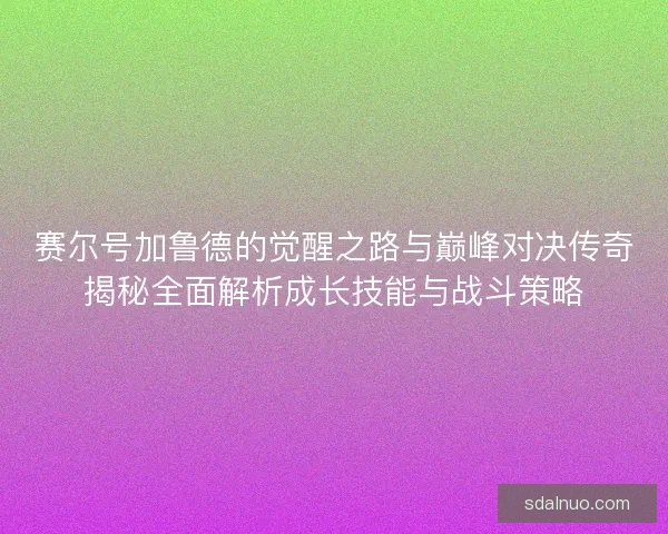 赛尔号加鲁德的觉醒之路与巅峰对决传奇揭秘全面解析成长技能与战斗策略