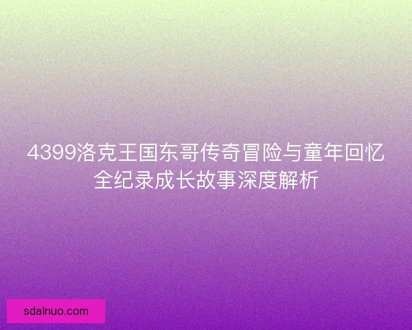 4399洛克王国东哥传奇冒险与童年回忆全纪录成长故事深度解析