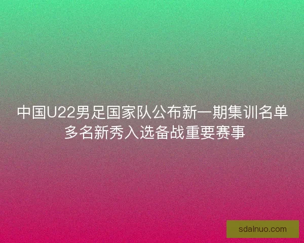 中国U22男足国家队公布新一期集训名单 多名新秀入选备战重要赛事 中国U22男足国家队公布新一期集训名单 多名新秀入选备战重要赛事