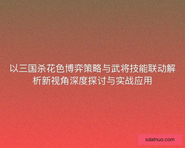 以三国杀花色博弈策略与武将技能联动解析新视角深度探讨与实战应用 以三国杀花色博弈策略与武将技能联动解析新视角深度探讨与实战应用