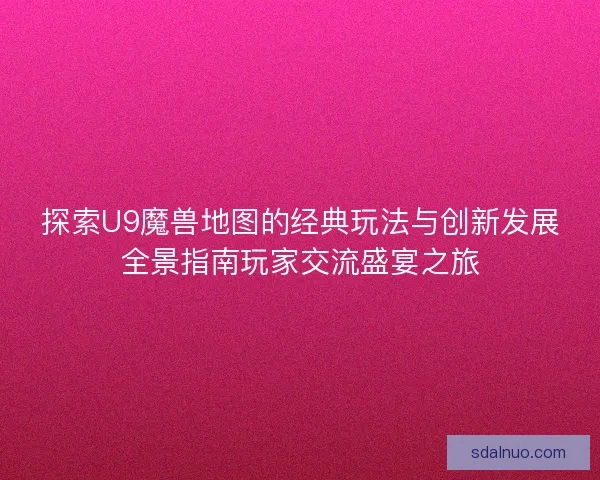 探索U9魔兽地图的经典玩法与创新发展全景指南玩家交流盛宴之旅