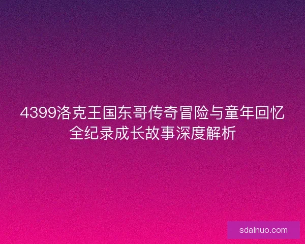 4399洛克王国东哥传奇冒险与童年回忆全纪录成长故事深度解析