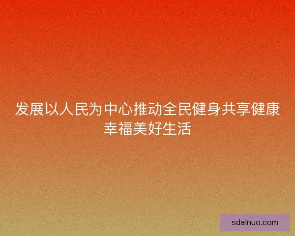 发展以人民为中心推动全民健身共享健康幸福美好生活