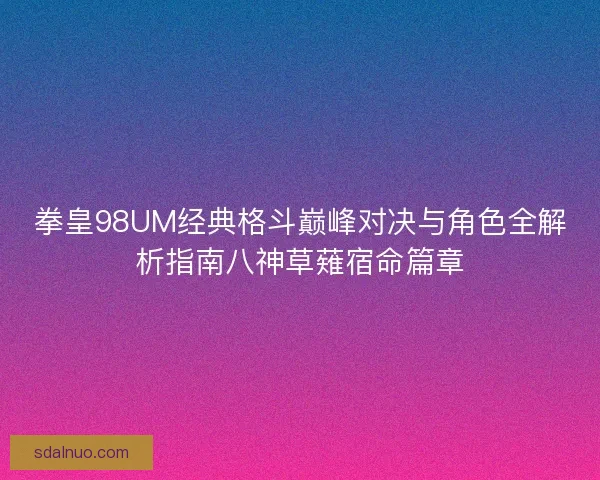 拳皇98UM经典格斗巅峰对决与角色全解析指南八神草薙宿命篇章