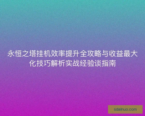 永恒之塔挂机效率提升全攻略与收益最大化技巧解析实战经验谈指南
