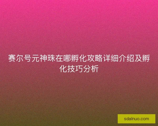 赛尔号元神珠在哪孵化攻略详细介绍及孵化技巧分析