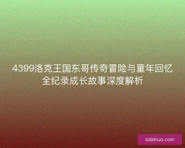 4399洛克王国东哥传奇冒险与童年回忆全纪录成长故事深度解析 4399洛克王国东哥传奇冒险与童年回忆全纪录成长故事深度解析