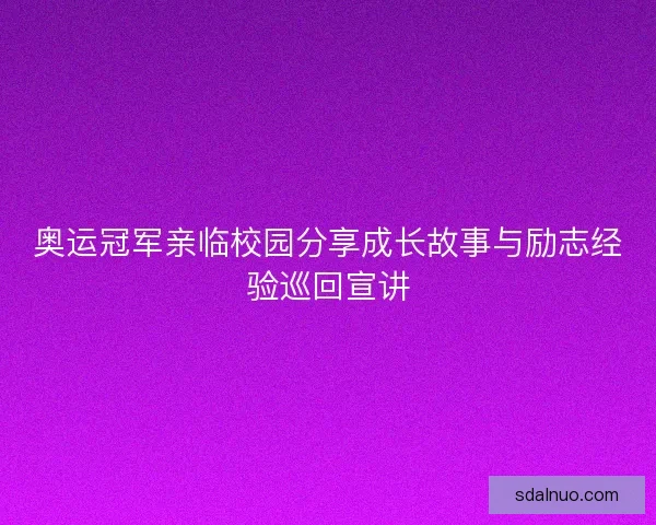 奥运冠军亲临校园分享成长故事与励志经验巡回宣讲