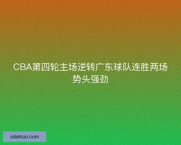 CBA第四轮主场逆转广东球队连胜两场势头强劲