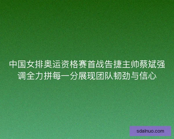 中国女排奥运资格赛首战告捷主帅蔡斌强调全力拼每一分展现团队韧劲与信心 中国女排奥运资格赛首战告捷主帅蔡斌强调全力拼每一分展现团队韧劲与信心