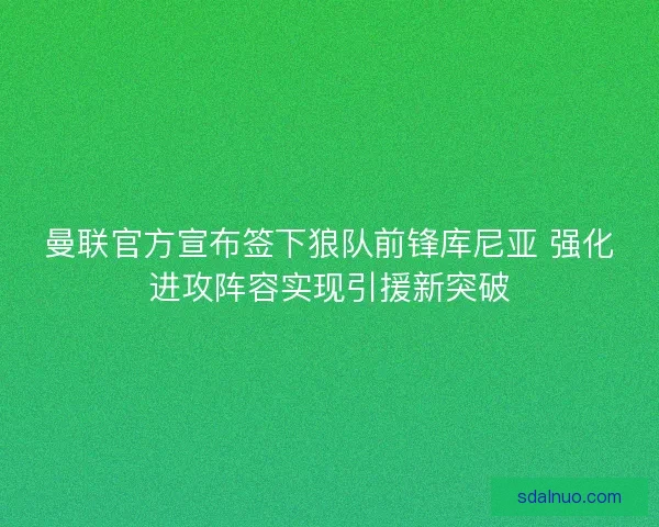 曼联官方宣布签下狼队前锋库尼亚 强化进攻阵容实现引援新突破 曼联官方宣布签下狼队前锋库尼亚 强化进攻阵容实现引援新突破
